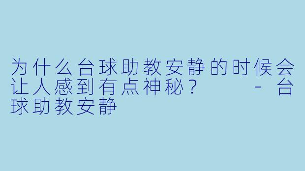 为什么台球助教安静的时候会让人感到有点神秘？  -台球助教安静