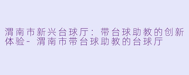 渭南市新兴台球厅:带台球助教的创新体验