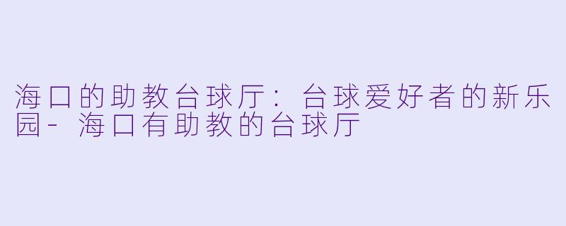 海口的助教台球厅:台球爱好者的新乐园