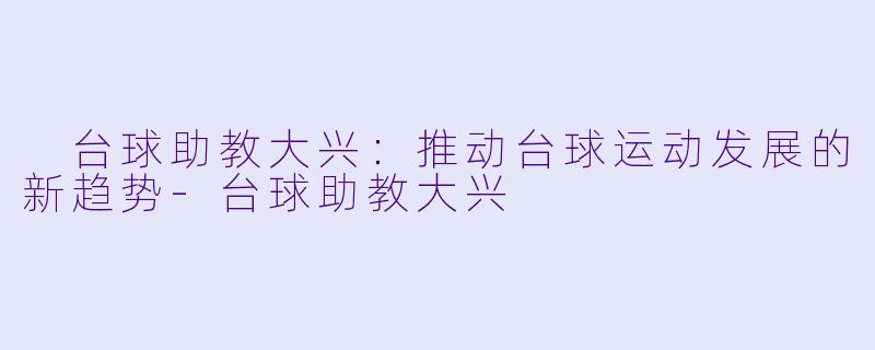  台球助教大兴：推动台球运动发展的新趋势-台球助教大兴