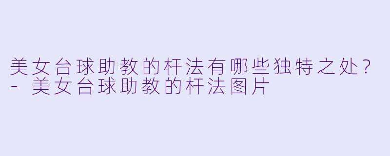 美女台球助教的杆法有哪些独特之处?