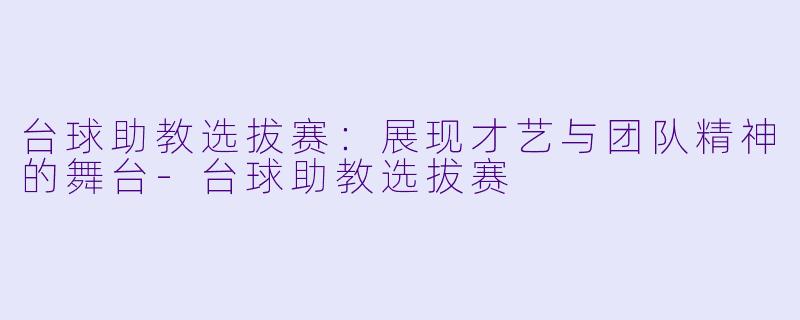 台球助教选拔赛：展现才艺与团队精神的舞台-台球助教选拔赛