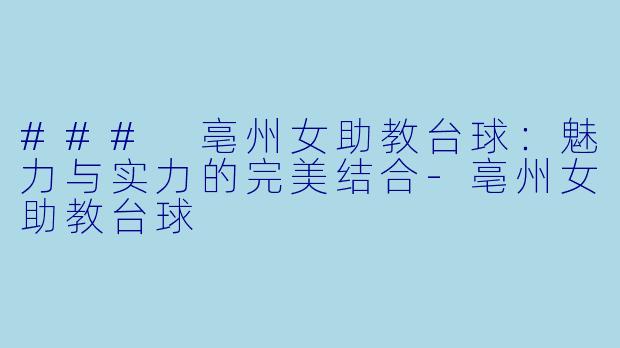 ### 亳州女助教台球：魅力与实力的完美结合-亳州女助教台球
