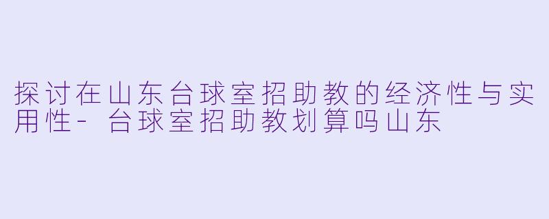 探讨在山东台球室招助教的经济性与实用性-台球室招助教划算吗山东