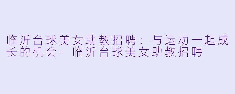 临沂台球美女助教招聘：与运动一起成长的机会-临沂台球美女助教招聘