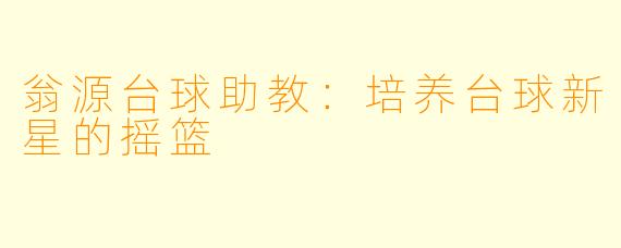 翁源台球助教：培养台球新星的摇篮