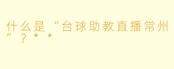 什么是“台球助教直播常州”?**