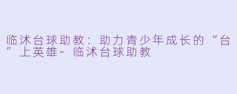 临沭台球助教：助力青少年成长的“台”上英雄