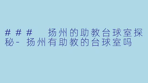 ### 扬州的助教台球室探秘-扬州有助教的台球室吗