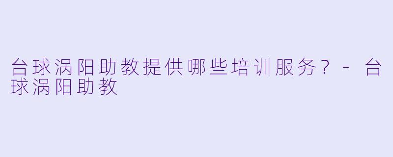 台球涡阳助教提供哪些培训服务？