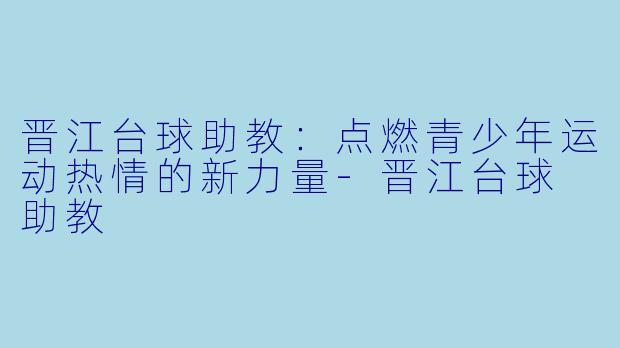 晋江台球助教：点燃青少年运动热情的新力量-晋江台球 助教