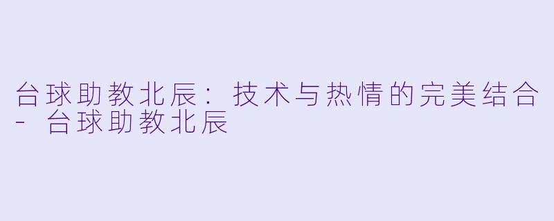 台球助教北辰：技术与热情的完美结合