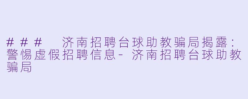 ### 济南招聘台球助教骗局揭露：警惕虚假招聘信息-济南招聘台球助教骗局