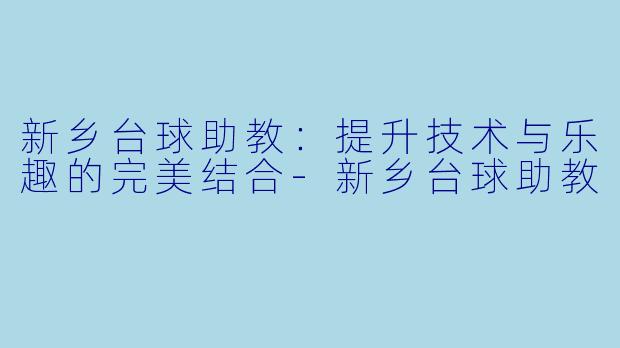 新乡台球助教：提升技术与乐趣的完美结合-新乡台球助教