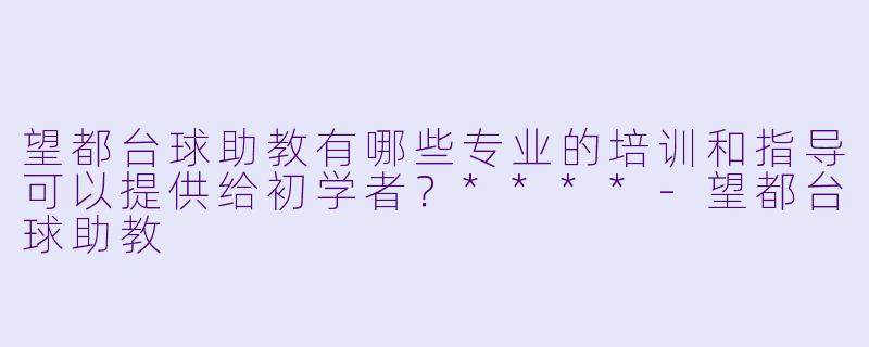 望都台球助教有哪些专业的培训和指导可以提供给初学者?****