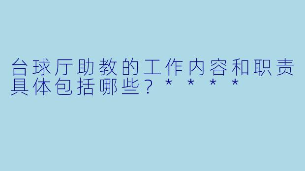 台球厅助教的工作内容和职责具体包括哪些?****