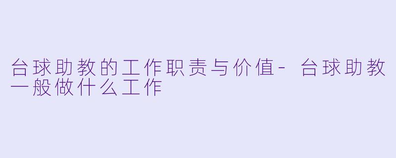 台球助教的工作职责与价值-台球助教一般做什么工作