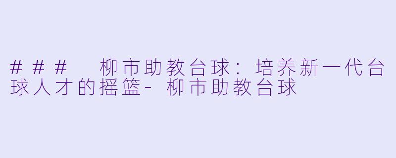 ### 柳市助教台球：培养新一代台球人才的摇篮-柳市助教台球