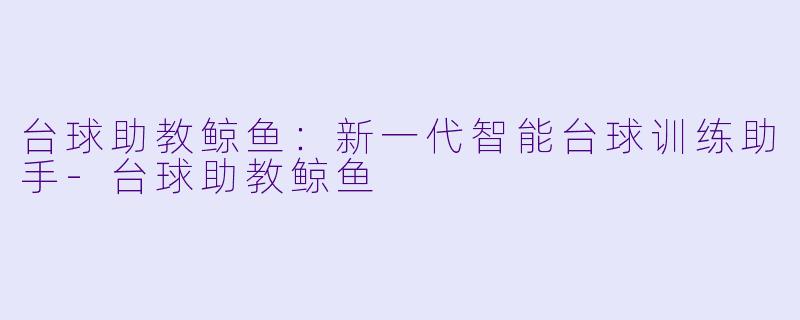 台球助教鲸鱼：新一代智能台球训练助手-台球助教鲸鱼