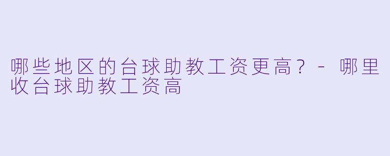 哪些地区的台球助教工资更高？-哪里收台球助教工资高