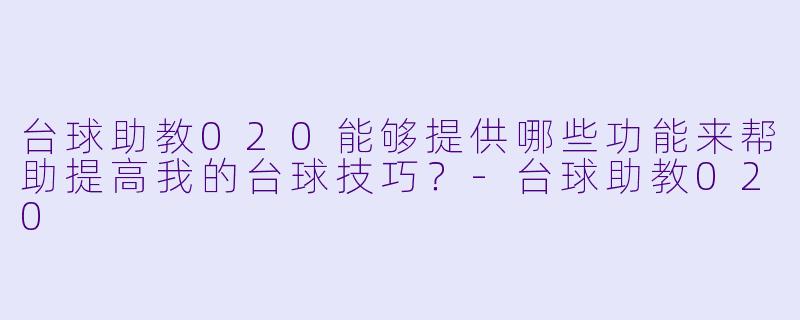 台球助教020能够提供哪些功能来帮助提高我的台球技巧？