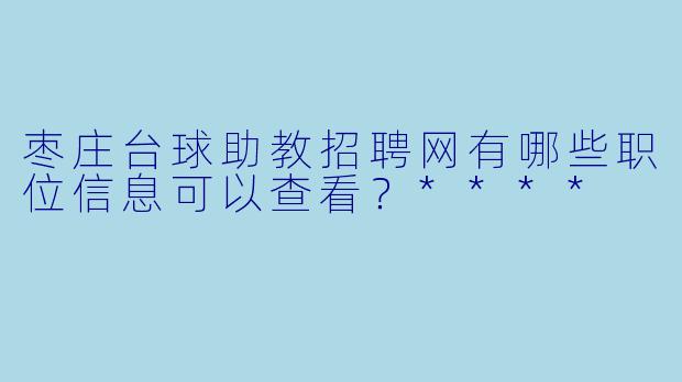 枣庄台球助教招聘网有哪些职位信息可以查看?****