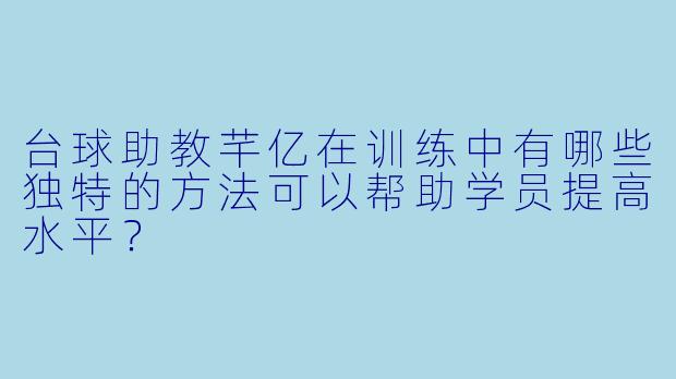 台球助教芊亿在训练中有哪些独特的方法可以帮助学员提高水平?