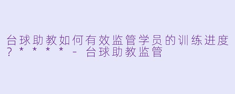 台球助教如何有效监管学员的训练进度?****