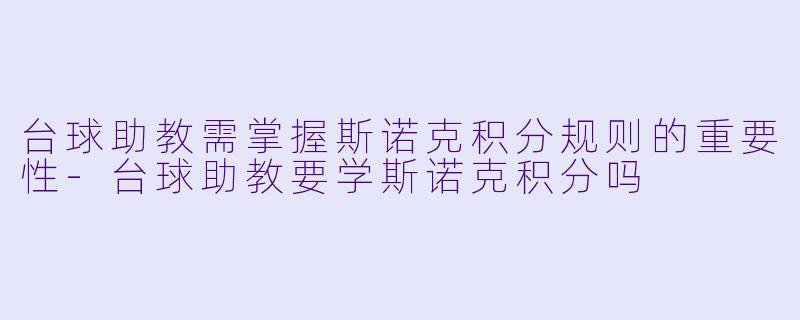 台球助教需掌握斯诺克积分规则的重要性-台球助教要学斯诺克积分吗