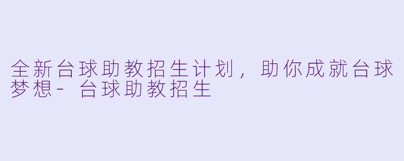 全新台球助教招生计划，助你成就台球梦想-台球助教招生