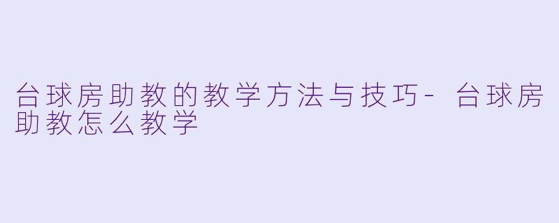 台球房助教的教学方法与技巧-台球房助教怎么教学