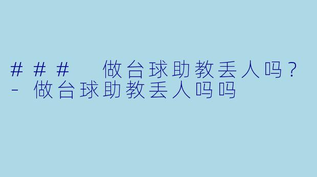 ### 做台球助教丢人吗？-做台球助教丢人吗吗