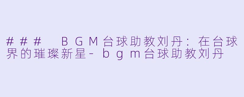 ### BGM台球助教刘丹：在台球界的璀璨新星-bgm台球助教刘丹