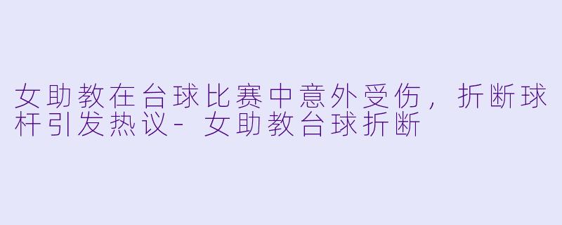 女助教在台球比赛中意外受伤,折断球杆引发热议