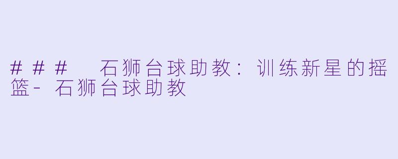 ### 石狮台球助教：训练新星的摇篮-石狮台球助教