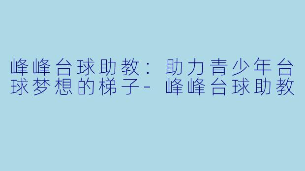 峰峰台球助教：助力青少年台球梦想的梯子-峰峰台球助教