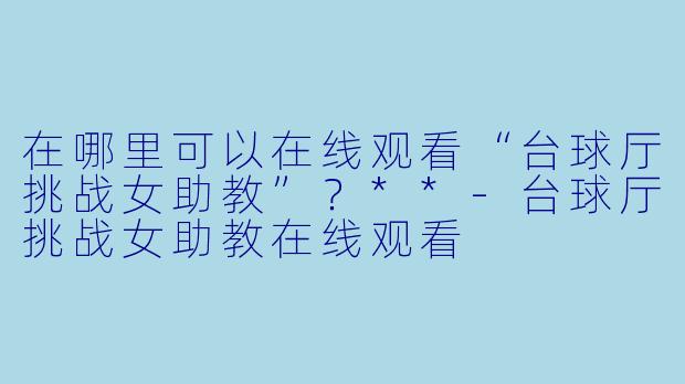 在哪里可以在线观看“台球厅挑战女助教”?**