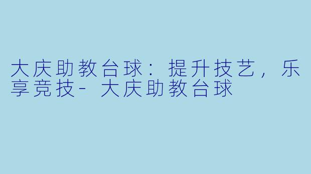 大庆助教台球：提升技艺，乐享竞技-大庆助教台球