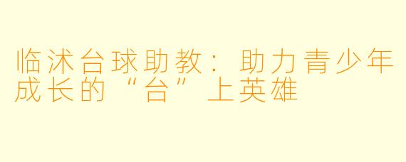 临沭台球助教：助力青少年成长的“台”上英雄