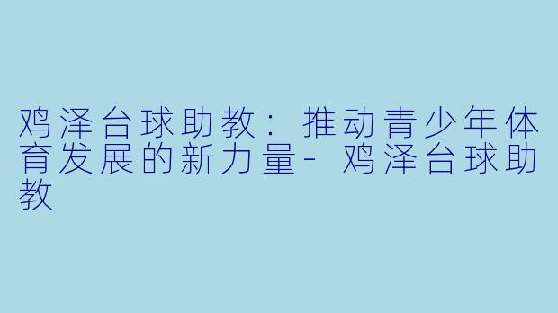 鸡泽台球助教：推动青少年体育发展的新力量-鸡泽台球助教