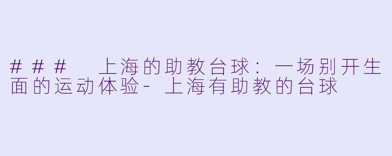 ### 上海的助教台球：一场别开生面的运动体验-上海有助教的台球