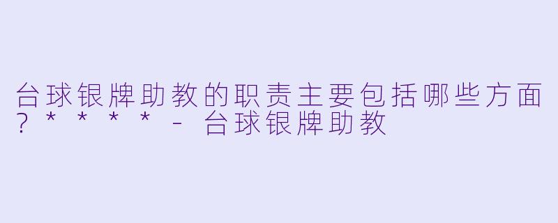 台球银牌助教的职责主要包括哪些方面?****