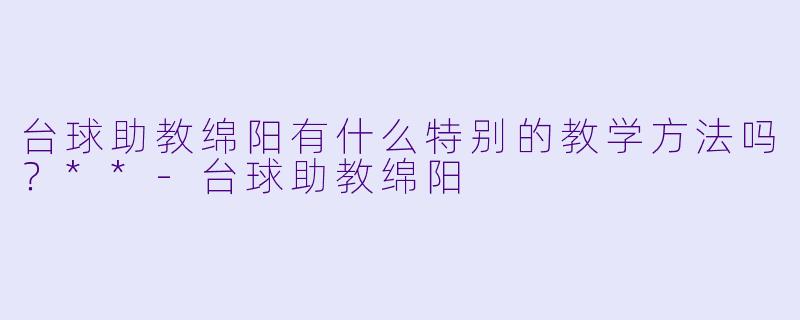 台球助教绵阳有什么特别的教学方法吗?**