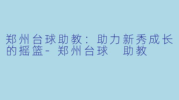 郑州台球助教:助力新秀成长的摇篮