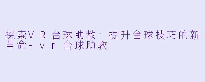 探索VR台球助教：提升台球技巧的新革命-vr台球助教