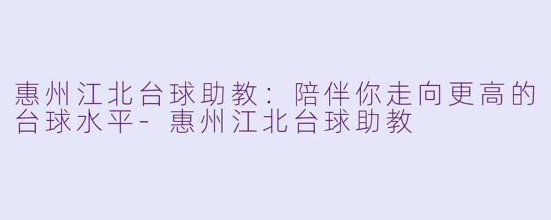 惠州江北台球助教：陪伴你走向更高的台球水平-惠州江北台球助教