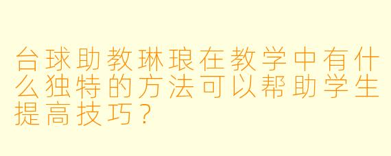 台球助教琳琅在教学中有什么独特的方法可以帮助学生提高技巧?
