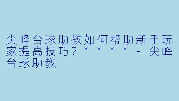 尖峰台球助教如何帮助新手玩家提高技巧？****