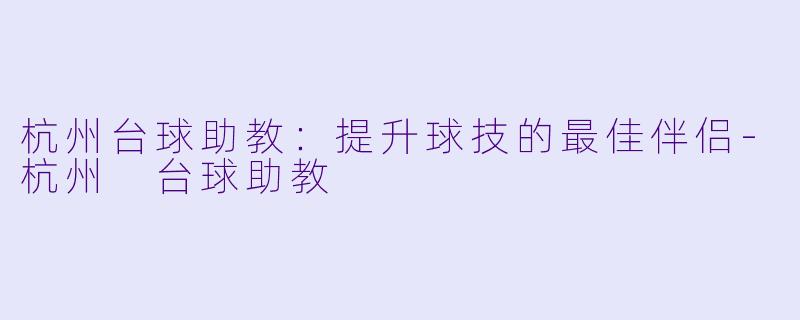 杭州台球助教：提升球技的最佳伴侣-杭州 台球助教