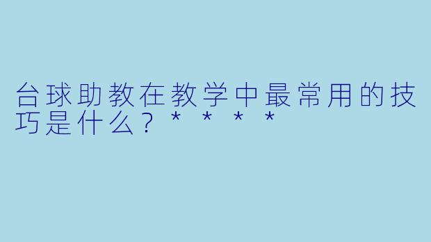 台球助教在教学中最常用的技巧是什么?****